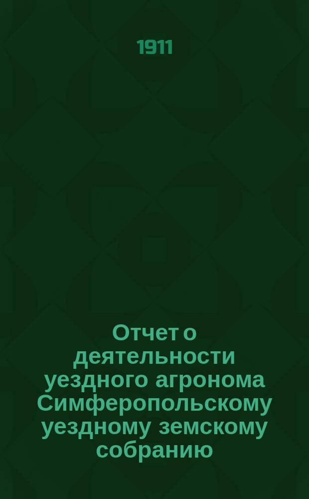 Отчет о деятельности уездного агронома Симферопольскому уездному земскому собранию... за 1910-11 год : за 1910-11 год... 46-й очередной сессии