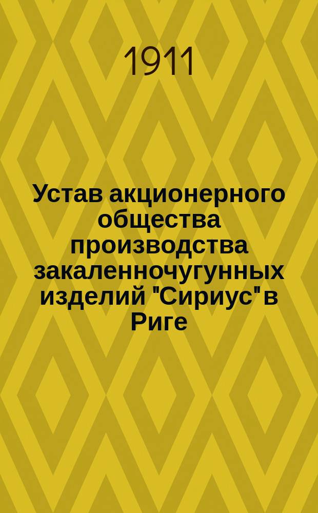 Устав акционерного общества производства закаленночугунных изделий "Сириус" в Риге : Утв. 9 июля 1899 г.