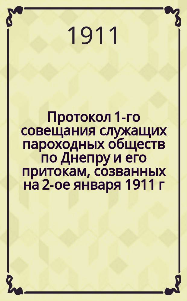 Протокол 1-го совещания служащих пароходных обществ по Днепру и его притокам, созванных на 2-ое января 1911 г. для обсуждения предложенных г. уполномоченным вопросов