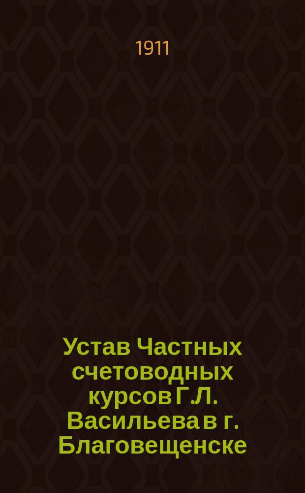 Устав Частных счетоводных курсов Г.Л. Васильева в г. Благовещенске : Утв. 23 июля 1911 г