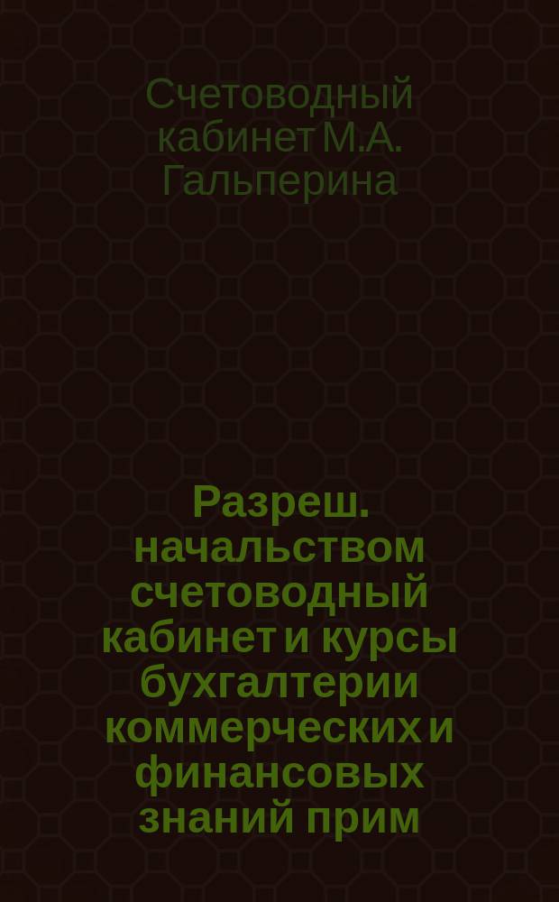 Разреш. начальством счетоводный кабинет и курсы бухгалтерии коммерческих и финансовых знаний прим. к прогр. Министерства торговли и промышленности. Препод. коммерч. наук М.А. Гальперина : Проспект