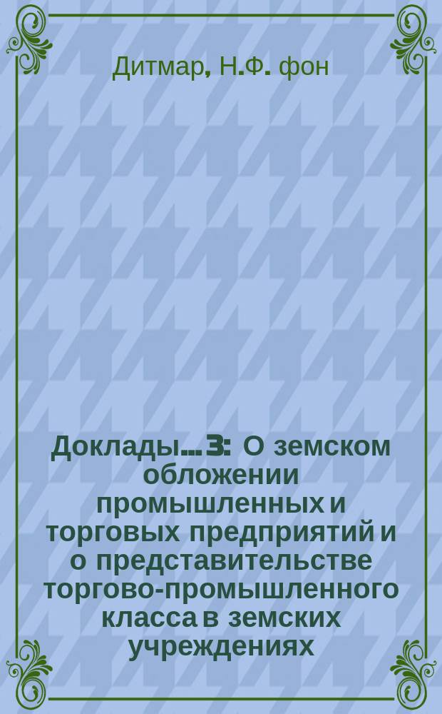 [Доклады]... [3] : О земском обложении промышленных и торговых предприятий и о представительстве торгово-промышленного класса в земских учреждениях