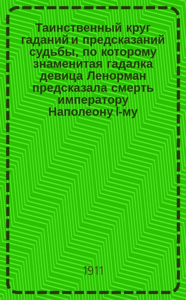 Таинственный круг гаданий и предсказаний судьбы, по которому знаменитая гадалка девица Ленорман предсказала смерть императору Наполеону I-му : Каждый может узнать свое прошедшее, настоящее и будущее верно и безошибочно : Свыше 5000 ответов на все случаи жизни