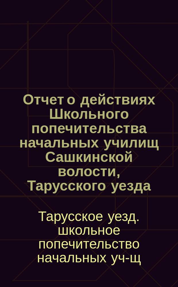 Отчет о действиях Школьного попечительства начальных училищ Сашкинской волости, Тарусского уезда, Калужской губернии...