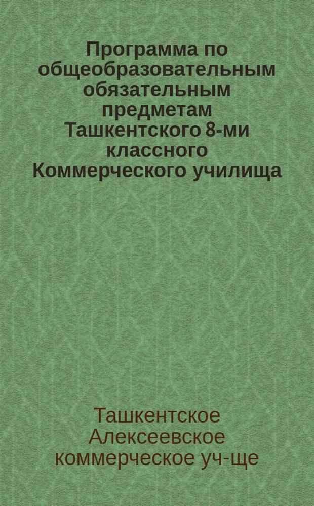 Программа по общеобразовательным обязательным предметам Ташкентского 8-ми классного Коммерческого училища, устав и таблица недельных уроков