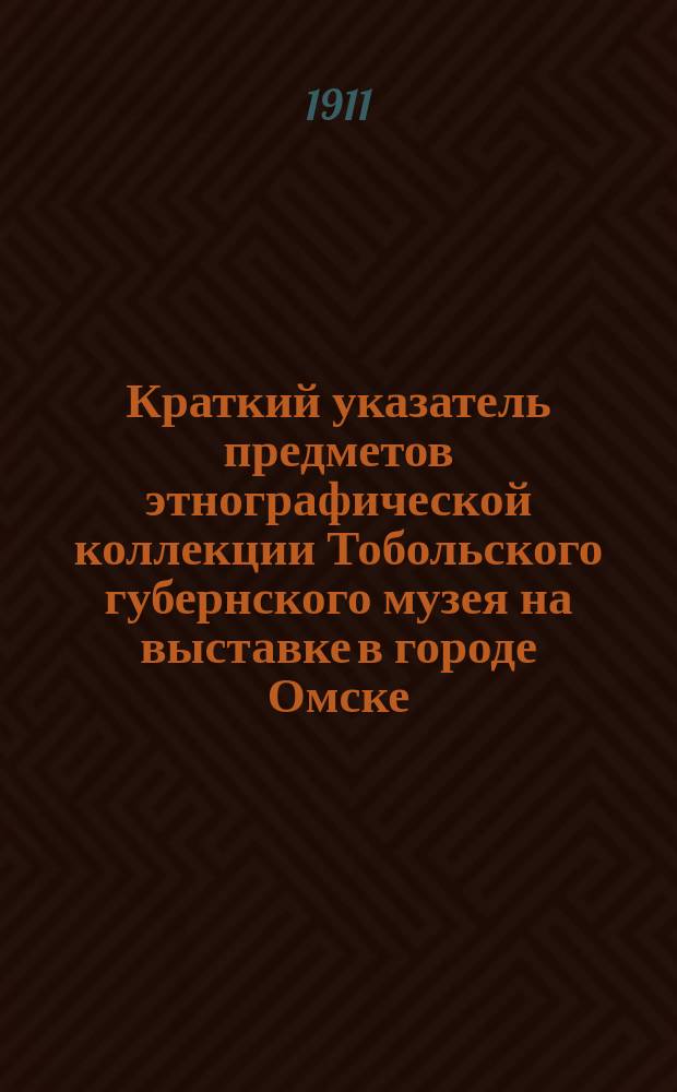 Краткий указатель предметов этнографической коллекции Тобольского губернского музея на выставке в городе Омске