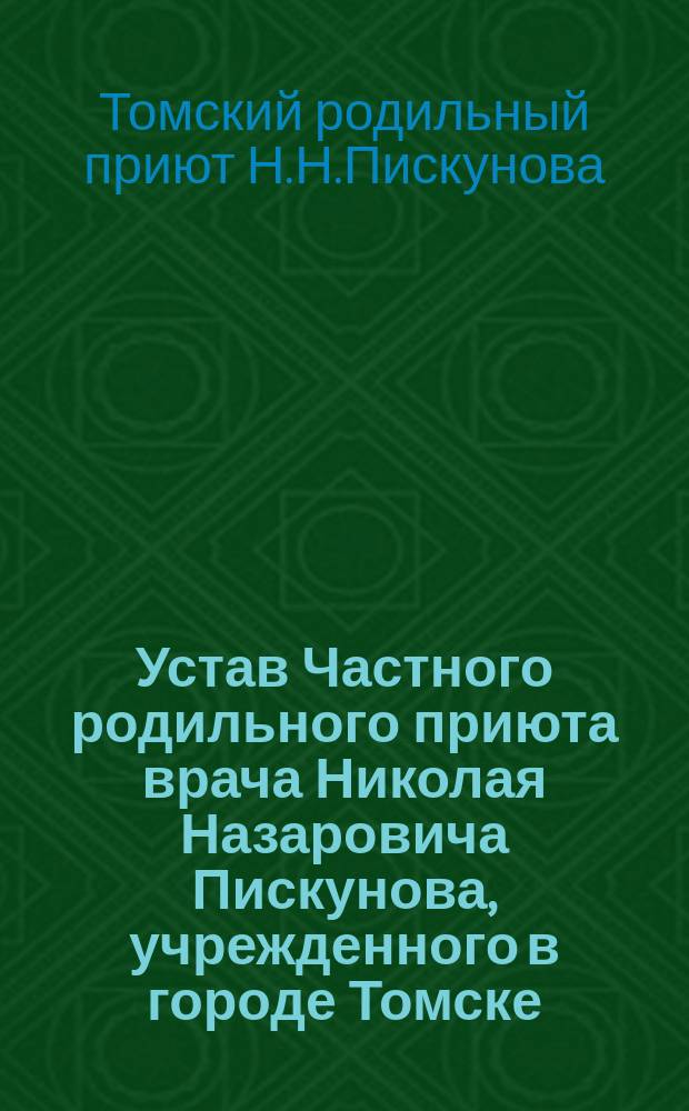 Устав Частного родильного приюта врача Николая Назаровича Пискунова, учрежденного в городе Томске : Утв. 20 окт. 1911 г.