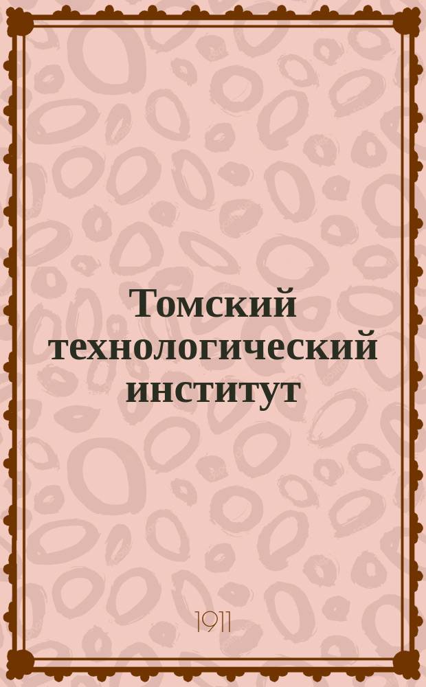 Томский технологический институт : Краткий очерк деятельности профессоров и студентов Томского технологического института на поприще "освободительного движения" 1901-1911 гг