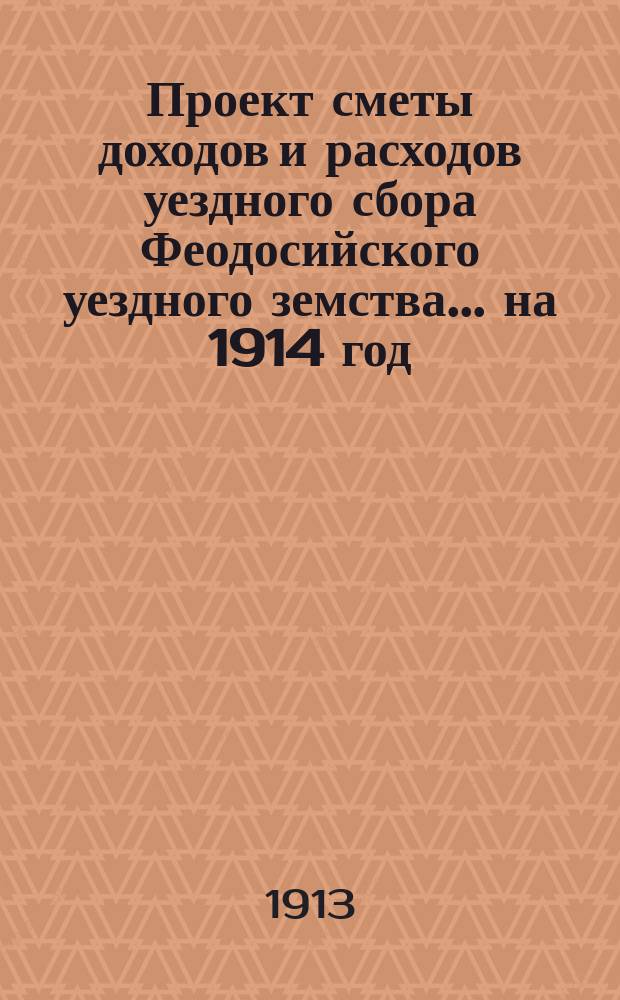 Проект сметы доходов и расходов уездного сбора Феодосийского уездного земства... ... на 1914 год