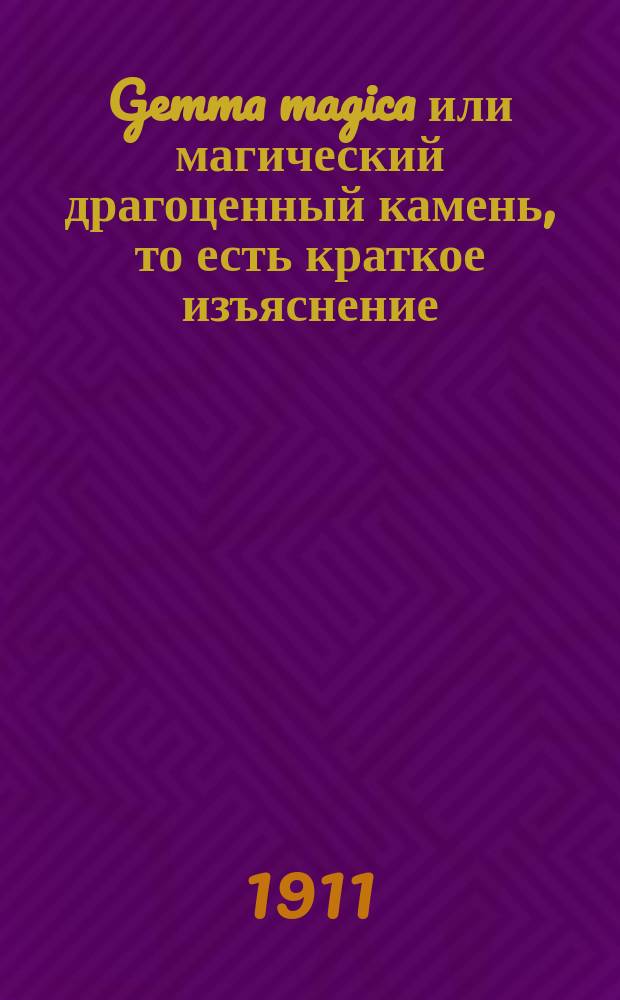 Gemma magica или магический драгоценный камень, то есть краткое изъяснение : Книги Натуры по седьми величайшим листам ее, в которых можно читать божественную и натуральную премудрость, вписанную перстом божиим : И.А.Ф. : В печать отдано и споспешествовано любителем покойного автора с пожалованием и дозволением Аполлона и муз. 1784 года. Москва