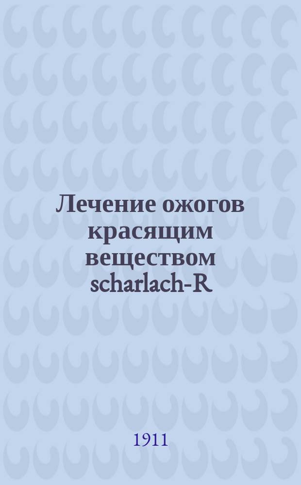 Лечение ожогов красящим веществом scharlach-R : Сообщ. в Киев. хирург. о-ве 7-го дек. 1909 г