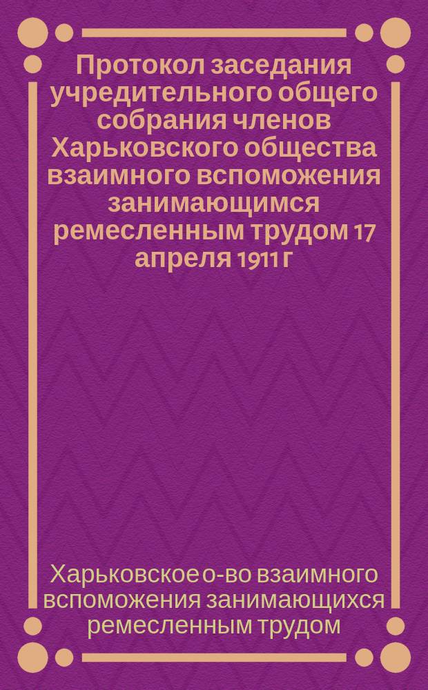 Протокол заседания учредительного общего собрания членов Харьковского общества взаимного вспоможения занимающимся ремесленным трудом 17 апреля 1911 г.