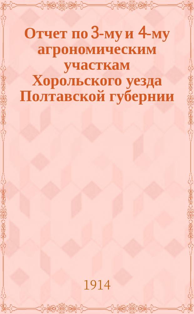 Отчет по 3-му и 4-му агрономическим участкам Хорольского уезда Полтавской губернии... за 1912 и 1913 годы
