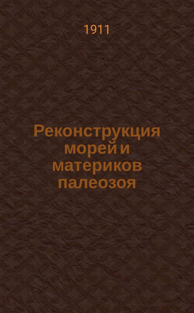 Реконструкция морей и материков палеозоя : Из курса лекций, ист. геологии, прочит. в Горном ин-те в 1908-10 гг. проф., акад. Ф.Н. Чернышевым