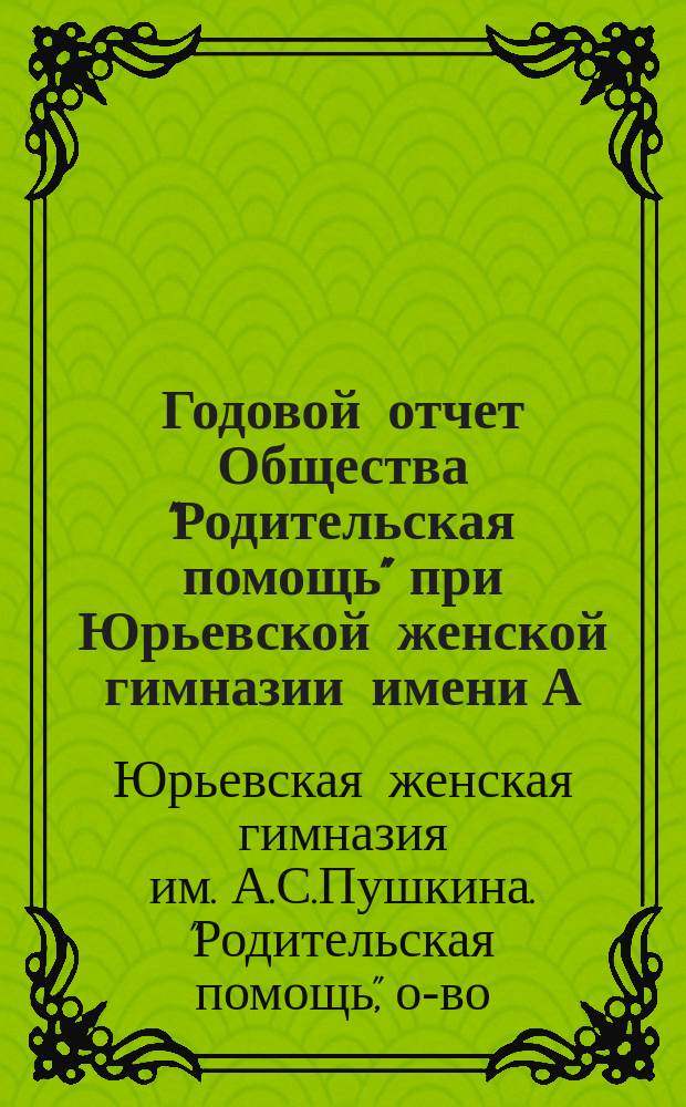 Годовой отчет Общества "Родительская помощь" при Юрьевской женской гимназии имени А.С. Пушкина...