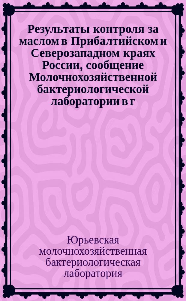 Результаты контроля за маслом в Прибалтийском и Северозападном краях России, сообщение Молочнохозяйственной бактериологической лаборатории в г. Юрьеве, Лифл. губ.