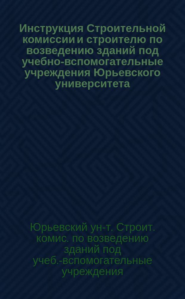 Инструкция Строительной комиссии и строителю по возведению зданий под учебно-вспомогательные учреждения Юрьевского университета