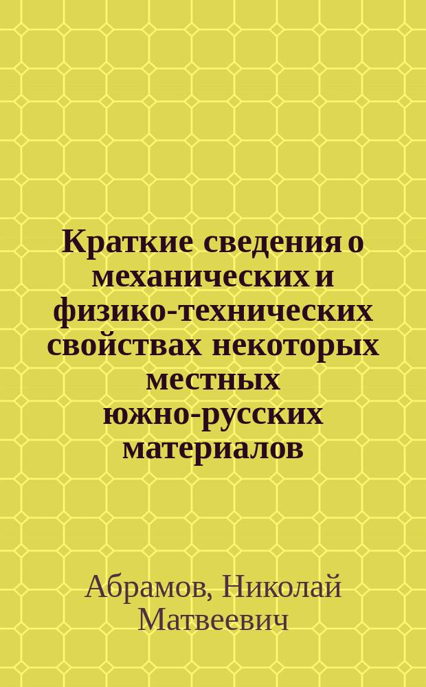 Краткие сведения о механических и физико-технических свойствах некоторых местных южно-русских материалов : (По данным авт., полученным в течение 1907-1912 гг. на Станции испытания материалов при Алексеев. Дон. политехн. ин-те в г. Новочеркасске)