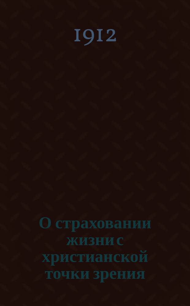 О страховании жизни с христианской точки зрения : Ответ прот. Петергоф. придворной церкви А. Автономова, предложенный во внебогослужебном собеседовании 31-го марта 1891 г. по поводу вопроса слушателей