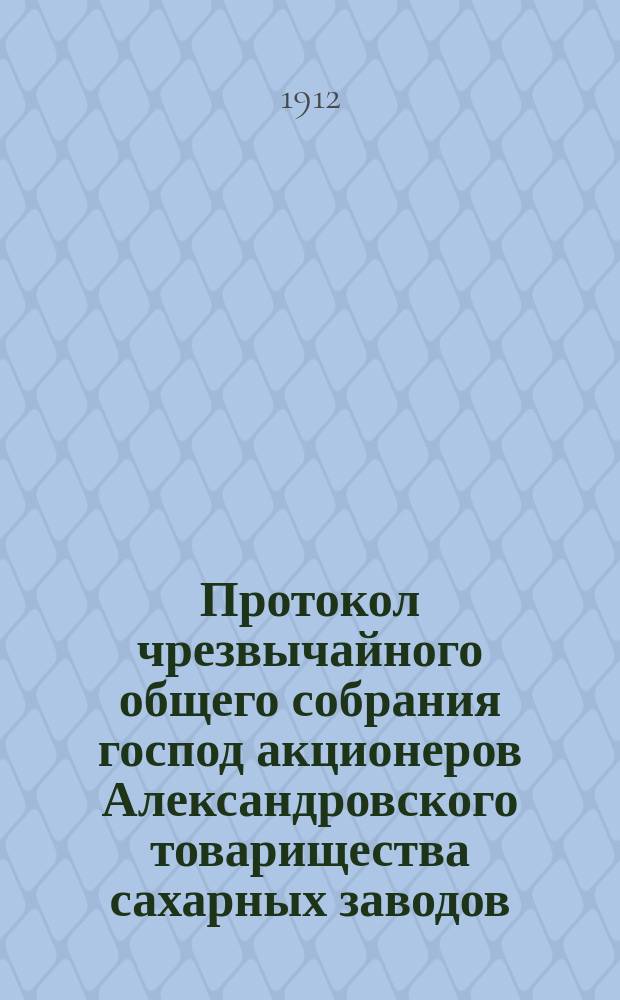 Протокол чрезвычайного общего собрания господ акционеров Александровского товарищества сахарных заводов, состоявшегося 25 ноября 1912 года в Киеве