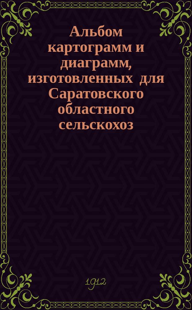 Альбом картограмм и диаграмм, изготовленных для Саратовского областного сельскохоз. совещания (9-15 сентября 1911 г.) : К изд. "Юго-Восток Европейской России (общая характеристка областного района в естественно-историческом и статистико-экономическом отношениях)"