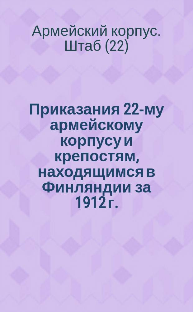 [Приказания 22-му армейскому корпусу и крепостям, находящимся в Финляндии за 1912 г.