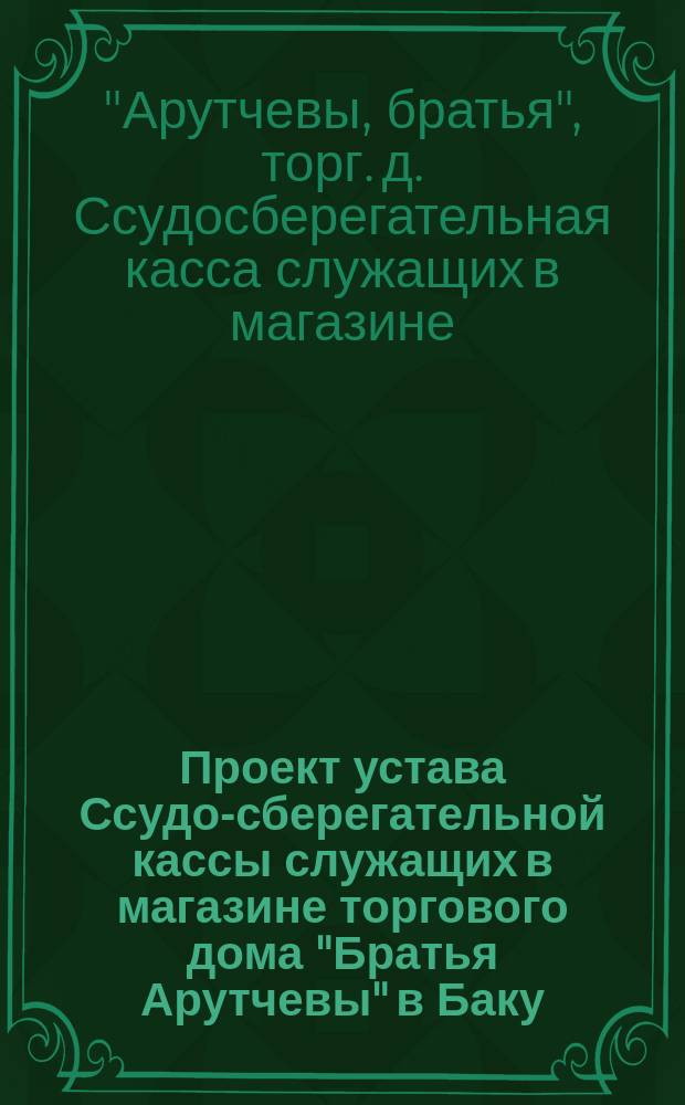 Проект устава Ссудо-сберегательной кассы служащих в магазине торгового дома "Братья Арутчевы" в Баку