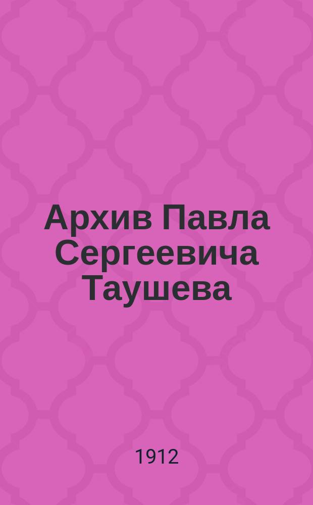Архив Павла Сергеевича Таушева : Разобран и приготовлен к изданию П. Мартыновым, товарищем пред. Симбир. окр. суда