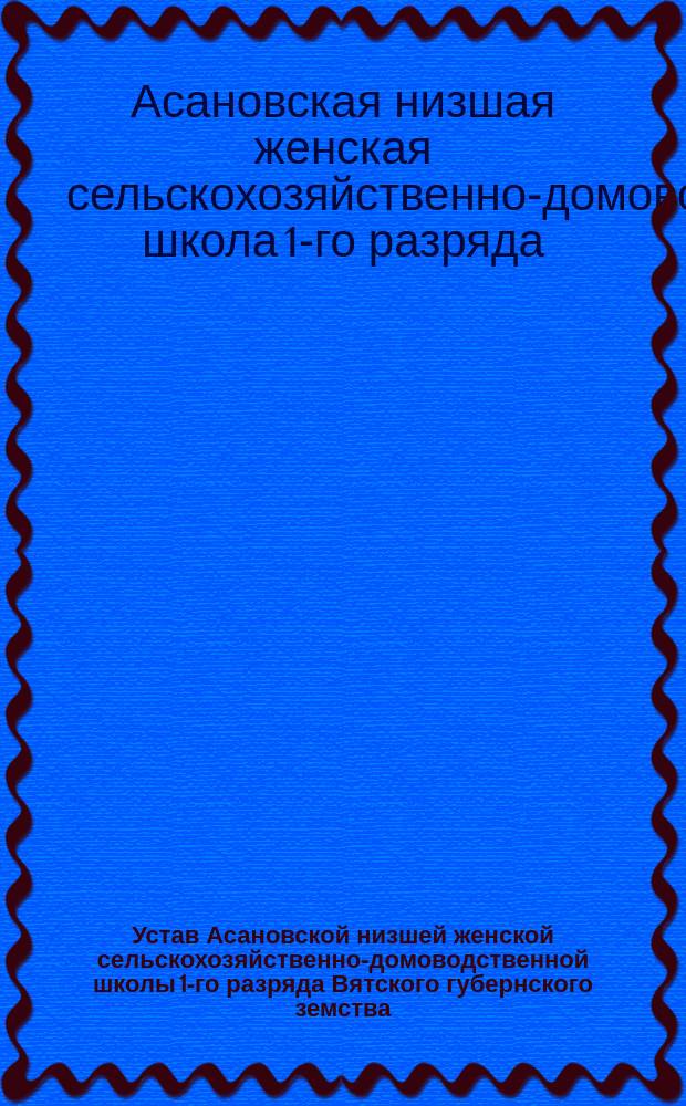 Устав Асановской низшей женской сельскохозяйственно-домоводственной школы 1-го разряда Вятского губернского земства