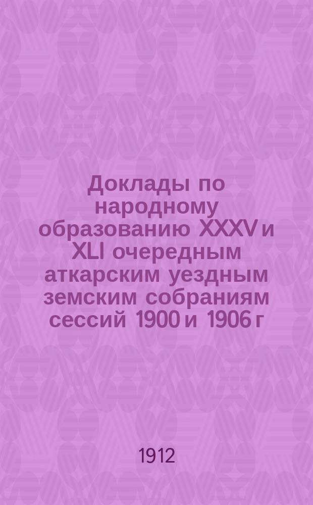 Доклады по народному образованию XXXV и XLI очередным аткарским уездным земским собраниям сессий 1900 и 1906 г. Аткарской уездной земской управы и члена Училищного совета Ивана Ивановича Панфилова