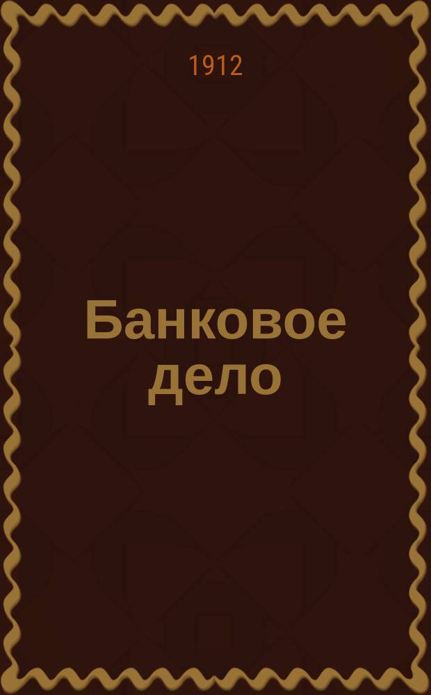 Банковое дело : Ежемес. журн. посвящ. теорет. и практ. вопросам банкового дела, банкового счетоводства, банкогового делопроизводства и банковым операциям... Г. 1-4