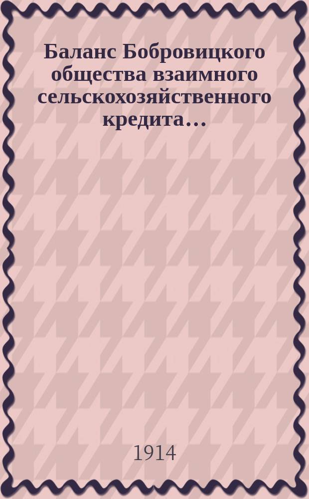 Баланс Бобровицкого общества взаимного сельскохозяйственного кредита.. : (О-во открыло свои действия 7 сент. 1904 г.). ... на 1-е февраля 1914 года