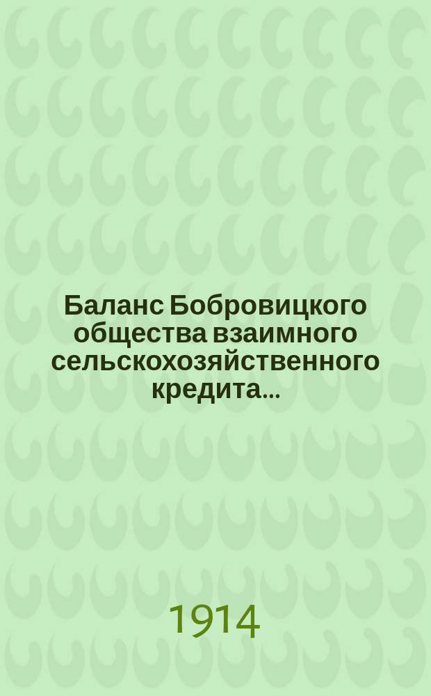 Баланс Бобровицкого общества взаимного сельскохозяйственного кредита.. : (О-во открыло свои действия 7 сент. 1904 г.). ... на 1-е марта 1914 года