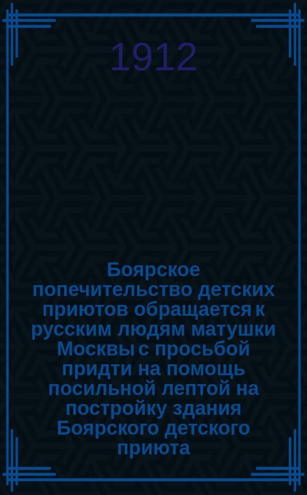 Боярское попечительство детских приютов [обращается к русским людям матушки Москвы с просьбой придти на помощь посильной лептой на постройку здания Боярского детского приюта]