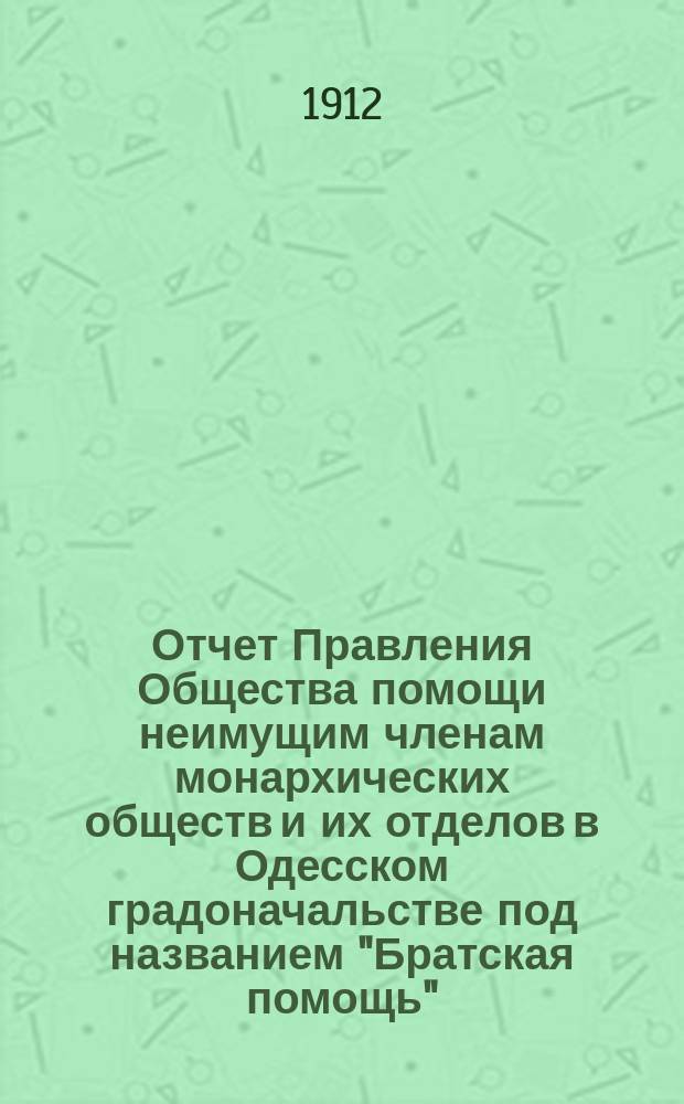 Отчет Правления Общества помощи неимущим членам монархических обществ и их отделов в Одесском градоначальстве под названием "Братская помощь"... ... за 1912 год