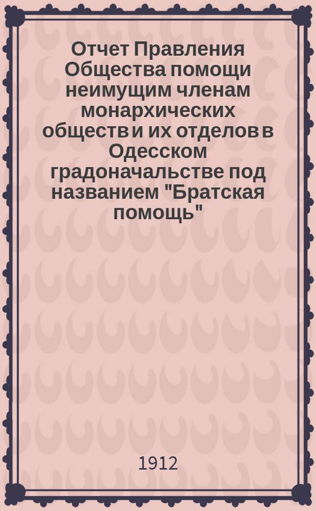 Отчет Правления Общества помощи неимущим членам монархических обществ и их отделов в Одесском градоначальстве под названием "Братская помощь"... ... за 1913 год