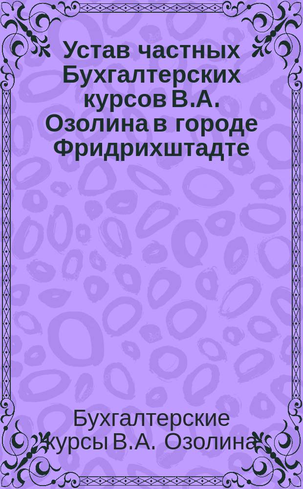 Устав частных Бухгалтерских курсов В.А. Озолина в городе Фридрихштадте : Утв. 24 авг. 1910 г.