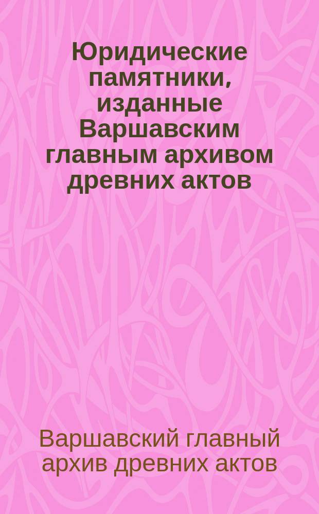 Юридические памятники, изданные Варшавским главным архивом древних актов : Вып. 1-