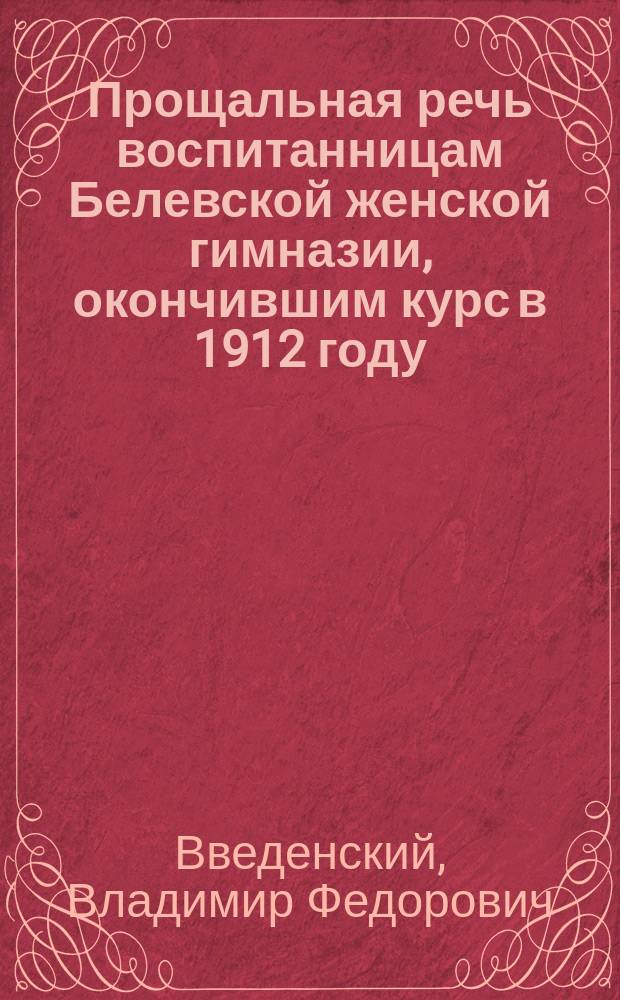 Прощальная речь воспитанницам Белевской женской гимназии, окончившим курс в 1912 году : Произнесена перед молебном, 31 мая 1912 г