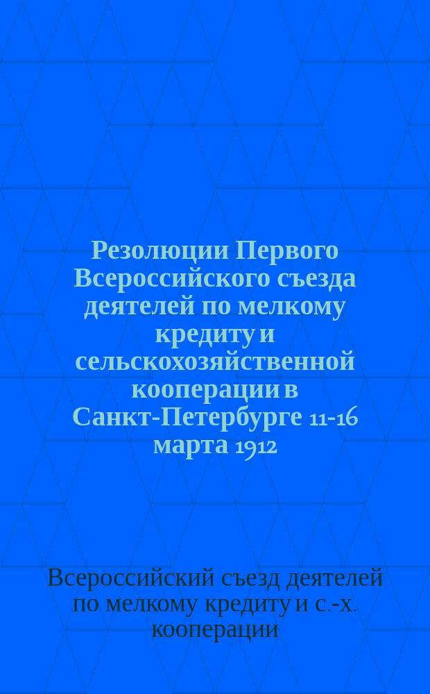 Резолюции Первого Всероссийского съезда деятелей по мелкому кредиту и сельскохозяйственной кооперации в Санкт-Петербурге 11-16 марта 1912