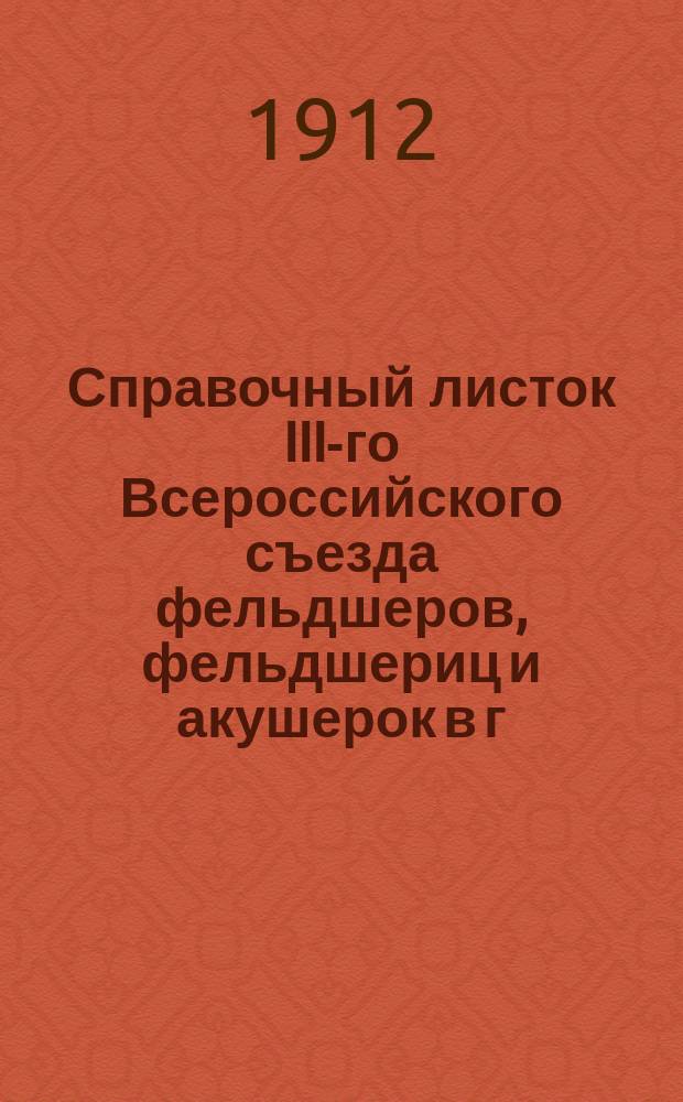 Справочный листок III-го Всероссийского съезда фельдшеров, фельдшериц и акушерок в г. Санкт-Петербурге 21-27 июня 1912 г. : Издание правления Союза 6-в помощников врачей под ред. Н.А. Алканова. № 1-7