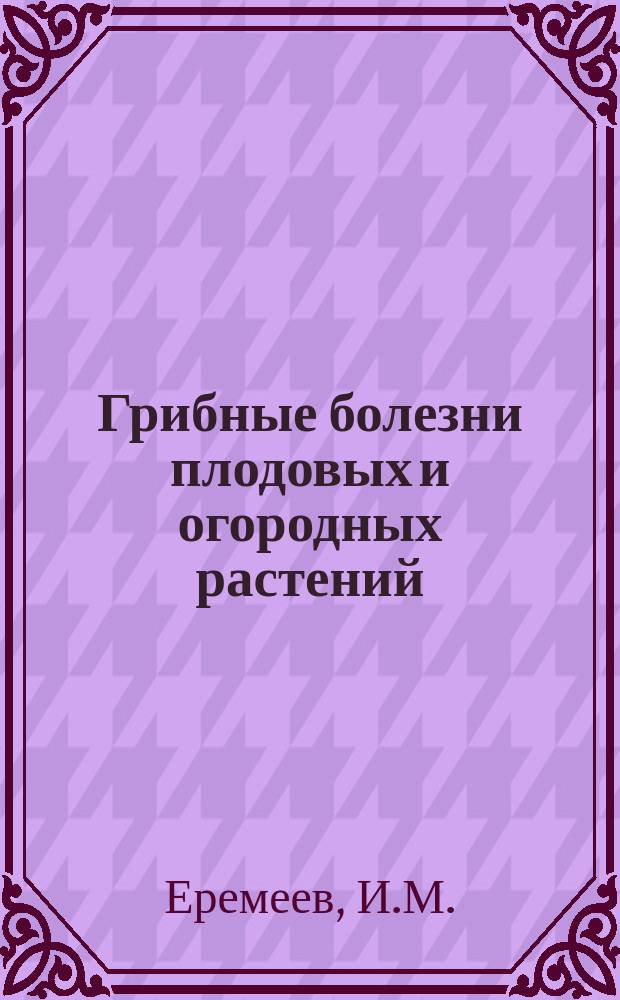 Грибные болезни плодовых и огородных растений : Ч. 1. Ч. 1 : Болезни плодовых деревьев и борьба с ними