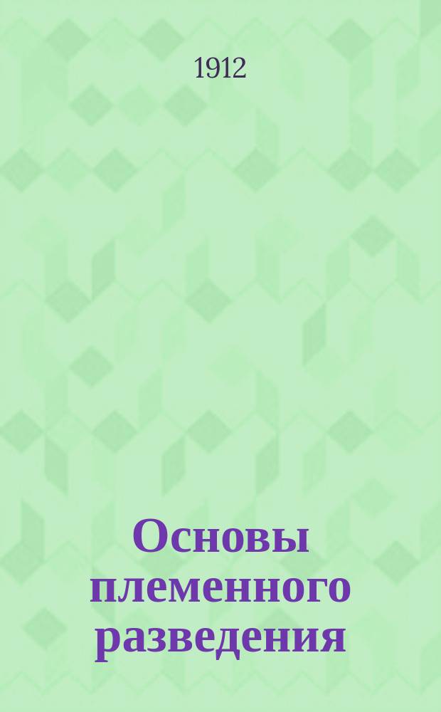 Основы племенного разведения : Руководство по тремматологии или принципы и приемы выгодного улучшения домашних животных и растений : С прил., сост. Х. Райтцем, д-ром философии, ассист. проф. математики Иллинойск. ун-та