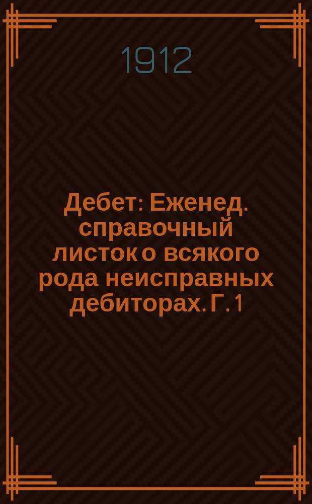 Дебет : Еженед. справочный листок о всякого рода неисправных дебиторах. Г. 1