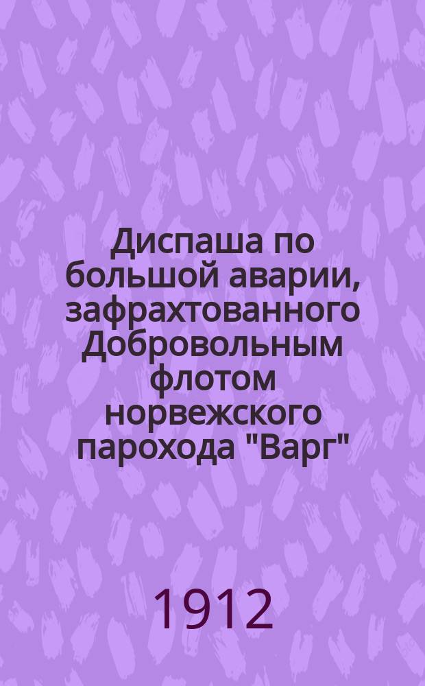 Диспаша по большой аварии, зафрахтованного Добровольным флотом норвежского парохода "Варг", претерпленного на пути из Аяна в Хако дате 6 ноября нового стиля 1912 г. в рейс из Аяна во Владивосток от 18/31 октября 1912 года