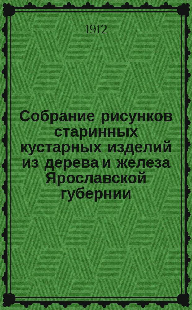 Собрание рисунков старинных кустарных изделий из дерева и железа Ярославской губернии