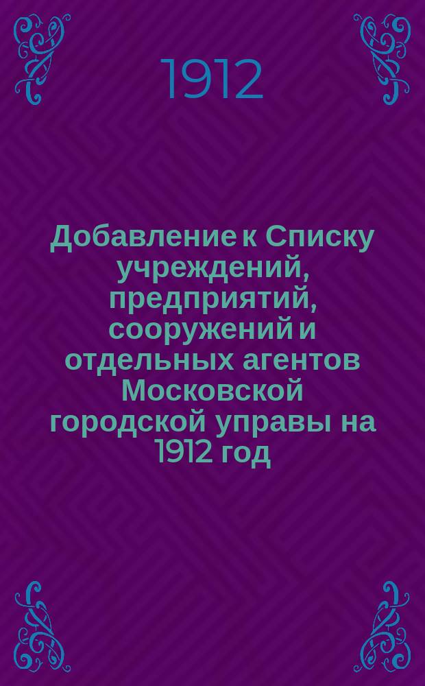 Добавление к Списку учреждений, предприятий, сооружений и отдельных агентов Московской городской управы на 1912 год