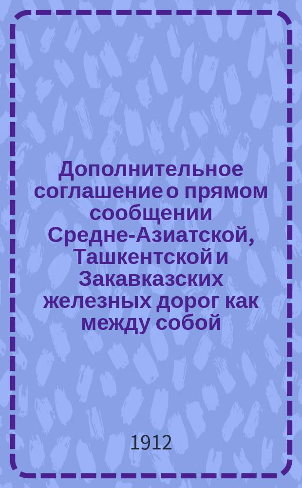 Дополнительное соглашение о прямом сообщении Средне-Азиатской, Ташкентской и Закавказских железных дорог как между собой, так и с портами Черного, Азовского и Каспийского морей и пристанями реки Волги, а равно между портами Каспийского моря и портами Черного и Азовского морей