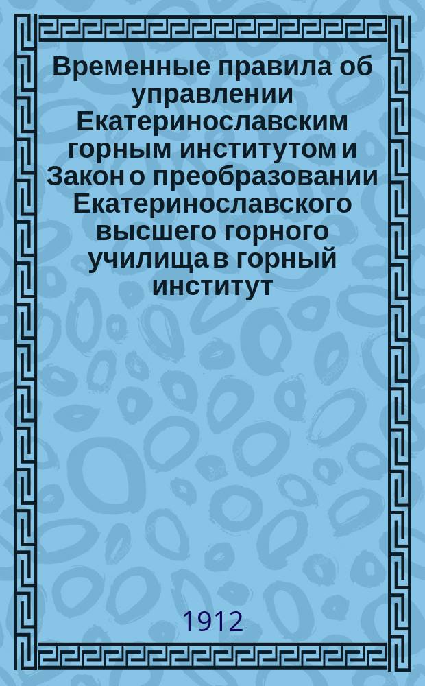 Временные правила об управлении Екатеринославским горным институтом и Закон о преобразовании Екатеринославского высшего горного училища в горный институт