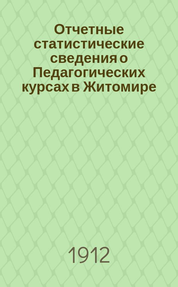 Отчетные статистические сведения о Педагогических курсах в Житомире : (13 июня - 21 авг. 1911 г.)